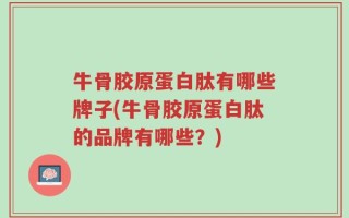 牛骨胶原蛋白肽有哪些牌子(牛骨胶原蛋白肽的品牌有哪些？)