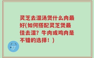 灵芝去湿汤煲什么肉最好(如何搭配灵芝煲最佳去湿？牛肉或鸡肉是不错的选择！)