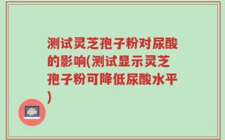 测试灵芝孢子粉对尿酸的影响(测试显示灵芝孢子粉可降低尿酸水平)
