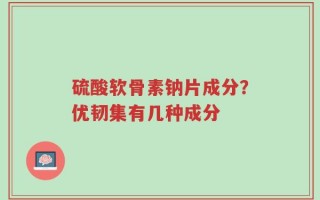 硫酸软骨素钠片成分？优韧集有几种成分