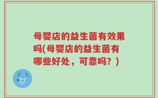 母婴店的益生菌有效果吗(母婴店的益生菌有哪些好处，可靠吗？)