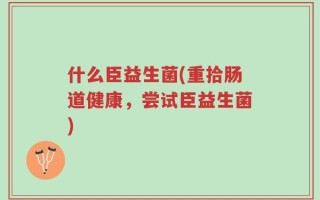 什么臣益生菌(重拾肠道健康，尝试臣益生菌)