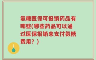 氨糖医保可报销药品有哪些(哪些药品可以通过医保报销来支付氨糖费用？)