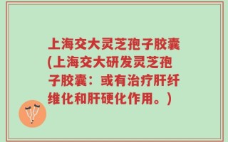 上海交大灵芝孢子胶囊(上海交大研发灵芝孢子胶囊：或有治疗肝纤维化和肝硬化作用。)