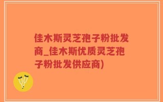 佳木斯灵芝孢子粉批发商_佳木斯优质灵芝孢子粉批发供应商)