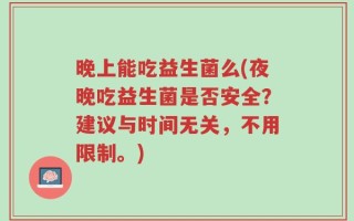晚上能吃益生菌么(夜晚吃益生菌是否安全？建议与时间无关，不用限制。)