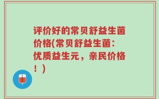评价好的常贝舒益生菌价格(常贝舒益生菌：优质益生元，亲民价格！)