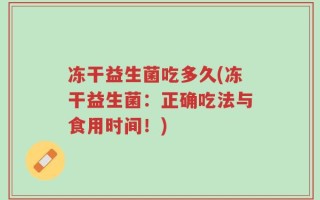 冻干益生菌吃多久(冻干益生菌：正确吃法与食用时间！)