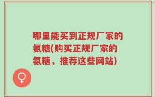哪里能买到正规厂家的氨糖(购买正规厂家的氨糖，推荐这些网站)