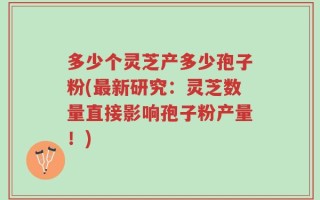 多少个灵芝产多少孢子粉(最新研究：灵芝数量直接影响孢子粉产量！)