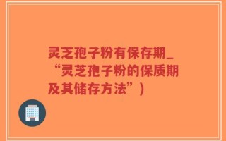 灵芝孢子粉有保存期_“灵芝孢子粉的保质期及其储存方法”)