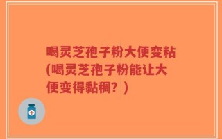 喝灵芝孢子粉大便变粘(喝灵芝孢子粉能让大便变得黏稠？)