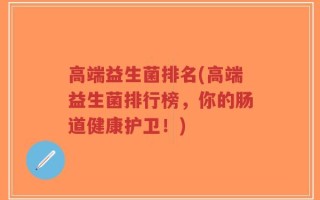 高端益生菌排名(高端益生菌排行榜，你的肠道健康护卫！)
