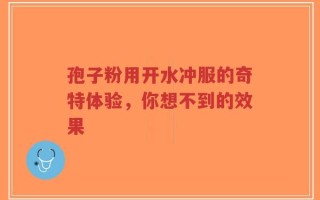 孢子粉用开水冲服的奇特体验，你想不到的效果