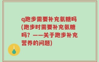 q跑步需要补充氨糖吗(跑步时需要补充氨糖吗？——关于跑步补充营养的问题)