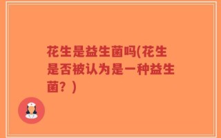 花生是益生菌吗(花生是否被认为是一种益生菌？)
