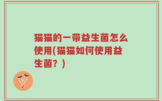 猫猫的一带益生菌怎么使用(猫猫如何使用益生菌？)