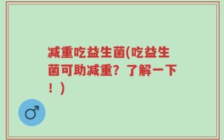 减重吃益生菌(吃益生菌可助减重？了解一下！)