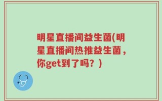 明星直播间益生菌(明星直播间热推益生菌，你get到了吗？)