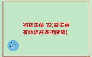 狗益生菌 古(益生菌有助提高宠物健康)