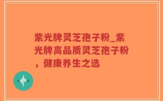 紫光牌灵芝孢子粉_紫光牌高品质灵芝孢子粉，健康养生之选