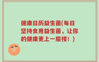 健康日历益生菌(每日坚持食用益生菌，让你的健康更上一层楼！)