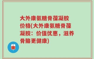 大外康氨糖骨葆凝胶 价格(大外康氨糖骨葆凝胶：价值优惠，滋养骨骼更健康)