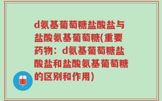 d氨基葡萄糖盐酸盐与盐酸氨基葡萄糖(重要药物：d氨基葡萄糖盐酸盐和盐酸氨基葡萄糖的区别和作用)