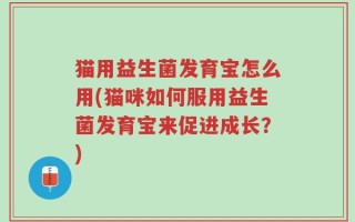 猫用益生菌发育宝怎么用(猫咪如何服用益生菌发育宝来促进成长？)