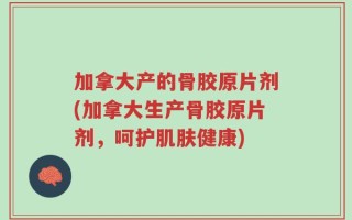 加拿大产的骨胶原片剂(加拿大生产骨胶原片剂，呵护肌肤健康)