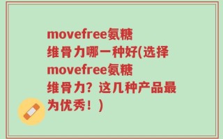 movefree氨糖维骨力哪一种好(选择movefree氨糖维骨力？这几种产品最为优秀！)