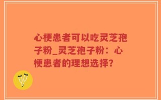 心梗患者可以吃灵芝孢子粉_灵芝孢子粉：心梗患者的理想选择？