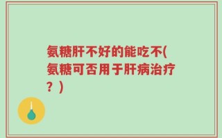 氨糖肝不好的能吃不(氨糖可否用于肝病治疗？)