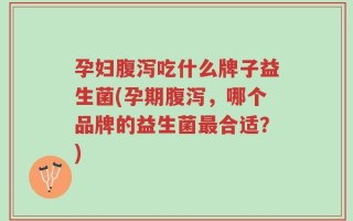 孕妇腹泻吃什么牌子益生菌(孕期腹泻，哪个品牌的益生菌最合适？)