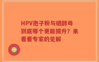 HPV孢子粉与硒酵母到底哪个更能提升？来看看专家的见解