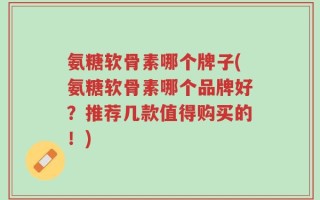 氨糖软骨素哪个牌子(氨糖软骨素哪个品牌好？推荐几款值得购买的！)