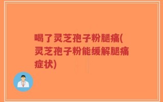 喝了灵芝孢子粉腿痛(灵芝孢子粉能缓解腿痛症状)