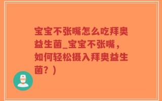 宝宝不张嘴怎么吃拜奥益生菌_宝宝不张嘴，如何轻松摄入拜奥益生菌？)