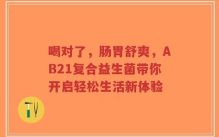 喝对了，肠胃舒爽，AB21复合益生菌带你开启轻松生活新体验