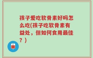 孩子爱吃软骨素好吗怎么吃(孩子吃软骨素有益处，但如何食用最佳？)