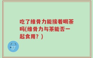 吃了维骨力能接着喝茶吗(维骨力与茶能否一起食用？)
