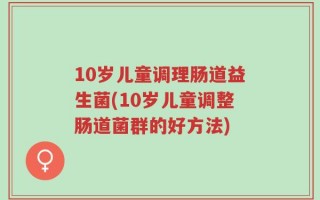 10岁儿童调理肠道益生菌(10岁儿童调整肠道菌群的好方法)