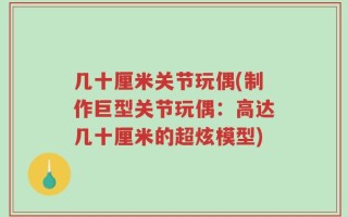 几十厘米关节玩偶(制作巨型关节玩偶：高达几十厘米的超炫模型)