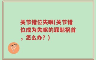 关节错位失眠(关节错位成为失眠的罪魁祸首，怎么办？)
