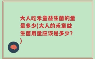 大人吃禾童益生菌的量是多少(大人的禾童益生菌用量应该是多少？)