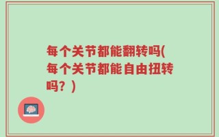 每个关节都能翻转吗(每个关节都能自由扭转吗？)