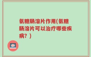 氨糖肠溶片作用(氨糖肠溶片可以治疗哪些疾病？)