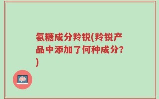 氨糖成分羚锐(羚锐产品中添加了何种成分？)