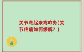 关节弯起来疼咋办(关节疼痛如何缓解？)