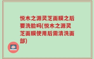悦木之源灵芝面膜之后要洗脸吗(悦木之源灵芝面膜使用后需清洗面部)